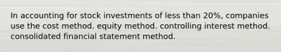 In accounting for stock investments of <a href='https://www.questionai.com/knowledge/k7BtlYpAMX-less-than' class='anchor-knowledge'>less than</a> 20%, companies use the cost method. equity method. controlling interest method. consolidated financial statement method.