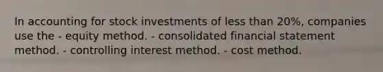 In accounting for stock investments of <a href='https://www.questionai.com/knowledge/k7BtlYpAMX-less-than' class='anchor-knowledge'>less than</a> 20%, companies use the - <a href='https://www.questionai.com/knowledge/ki7lkDLA29-equity-method' class='anchor-knowledge'>equity method</a>. - consolidated financial statement method. - controlling interest method. - cost method.