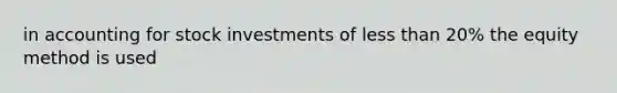 in accounting for stock investments of less than 20% the equity method is used