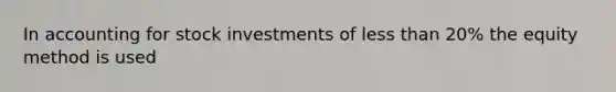 In accounting for stock investments of less than 20% the equity method is used