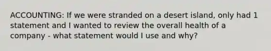 ACCOUNTING: If we were stranded on a desert island, only had 1 statement and I wanted to review the overall health of a company - what statement would I use and why?