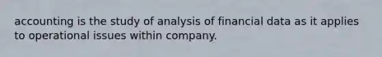 accounting is the study of analysis of financial data as it applies to operational issues within company.