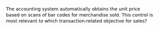 The accounting system automatically obtains the unit price based on scans of bar codes for merchandise sold. This control is most relevant to which transaction-related objective for sales?