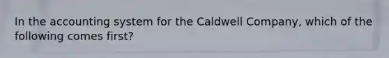 In the accounting system for the Caldwell Company, which of the following comes first?