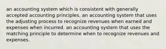 an accounting system which is consistent with generally accepted accounting principles. an accounting system that uses the adjusting process to recognize revenues when earned and expenses when incurred. an accounting system that uses the matching principle to determine when to recognize revenues and expenses.