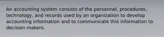 An accounting system consists of the personnel, procedures, technology, and records used by an organization to develop accounting information and to communicate this information to decision makers.