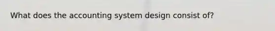 What does the accounting system design consist of?