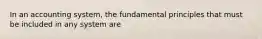 In an accounting system, the fundamental principles that must be included in any system are