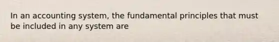 In an accounting system, the fundamental principles that must be included in any system are