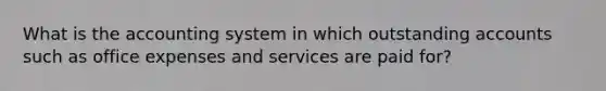 What is the accounting system in which outstanding accounts such as office expenses and services are paid for?