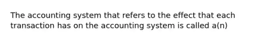 The accounting system that refers to the effect that each transaction has on the accounting system is called a(n)