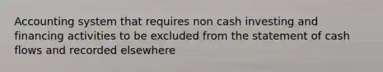 Accounting system that requires non cash investing and financing activities to be excluded from the statement of cash flows and recorded elsewhere