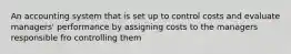 An accounting system that is set up to control costs and evaluate managers' performance by assigning costs to the managers responsible fro controlling them