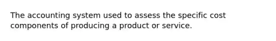 The accounting system used to assess the specific cost components of producing a product or service.