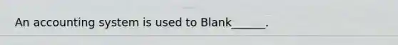 An accounting system is used to Blank______.