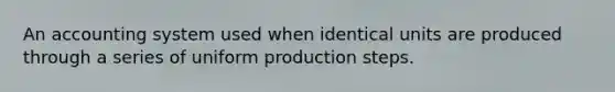 An accounting system used when identical units are produced through a series of uniform production steps.