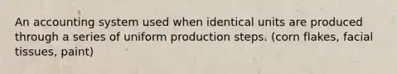 An accounting system used when identical units are produced through a series of uniform production steps. (corn flakes, facial tissues, paint)