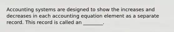 Accounting systems are designed to show the increases and decreases in each accounting equation element as a separate record. This record is called an ________.