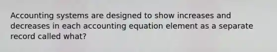 Accounting systems are designed to show increases and decreases in each accounting equation element as a separate record called what?