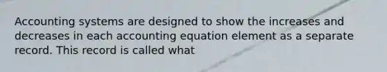 Accounting systems are designed to show the increases and decreases in each accounting equation element as a separate record. This record is called what