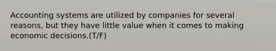 Accounting systems are utilized by companies for several reasons, but they have little value when it comes to making economic decisions.(T/F)