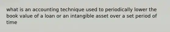 what is an accounting technique used to periodically lower the book value of a loan or an intangible asset over a set period of time