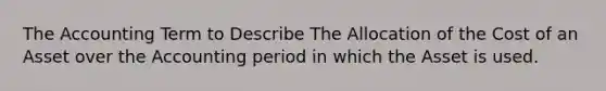 The Accounting Term to Describe The Allocation of the Cost of an Asset over the Accounting period in which the Asset is used.