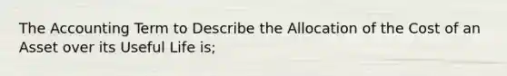 The Accounting Term to Describe the Allocation of the Cost of an Asset over its Useful Life is;