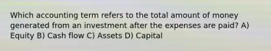 Which accounting term refers to the total amount of money generated from an investment after the expenses are paid? A) Equity B) Cash flow C) Assets D) Capital