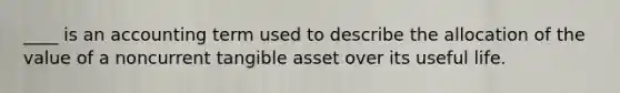 ____ is an accounting term used to describe the allocation of the value of a noncurrent tangible asset over its useful life.