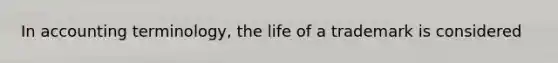 In accounting terminology, the life of a trademark is considered