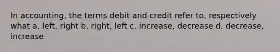 In accounting, the terms debit and credit refer to, respectively what a. left, right b. right, left c. increase, decrease d. decrease, increase