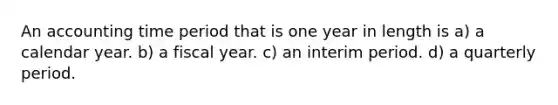 An accounting time period that is one year in length is a) a calendar year. b) a fiscal year. c) an interim period. d) a quarterly period.