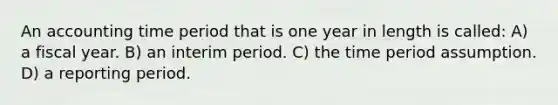 An accounting time period that is one year in length is called: A) a fiscal year. B) an interim period. C) the time period assumption. D) a reporting period.