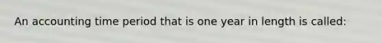 An accounting time period that is one year in length is called: