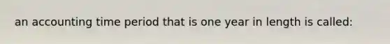 an accounting time period that is one year in length is called: