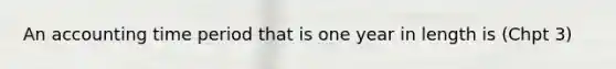 An accounting time period that is one year in length is (Chpt 3)
