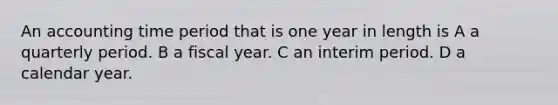 An accounting time period that is one year in length is A a quarterly period. B a fiscal year. C an interim period. D a calendar year.