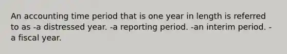 An accounting time period that is one year in length is referred to as -a distressed year. -a reporting period. -an interim period. -a fiscal year.