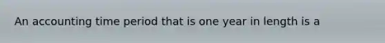 An accounting time period that is one year in length is a