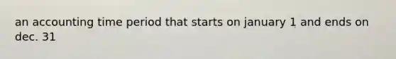 an accounting time period that starts on january 1 and ends on dec. 31