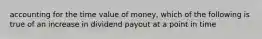 accounting for the time value of money, which of the following is true of an increase in dividend payout at a point in time