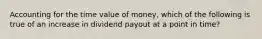 Accounting for the time value of money, which of the following is true of an increase in dividend payout at a point in time?