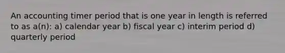 An accounting timer period that is one year in length is referred to as a(n): a) calendar year b) fiscal year c) interim period d) quarterly period