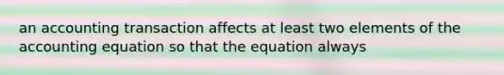 an accounting transaction affects at least two elements of the accounting equation so that the equation always