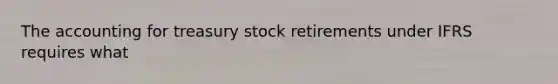 The accounting for treasury stock retirements under IFRS requires what