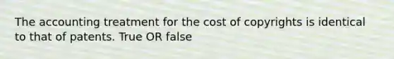 The accounting treatment for the cost of copyrights is identical to that of patents. True OR false