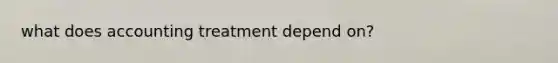 what does accounting treatment depend on?