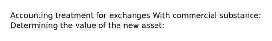 Accounting treatment for exchanges With commercial substance: Determining the value of the new asset: