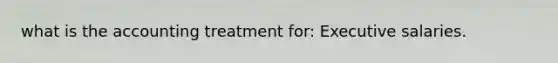 what is the accounting treatment for: Executive salaries.